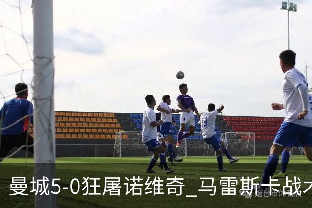 曼城5-0狂屠诺维奇 马雷斯卡战术首秀大胜